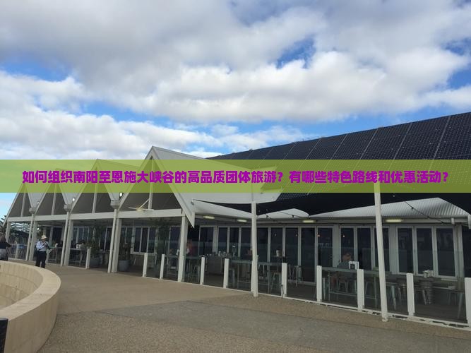 如何组织南阳至恩施大峡谷的高品质团体旅游？有哪些特色路线和优惠活动？