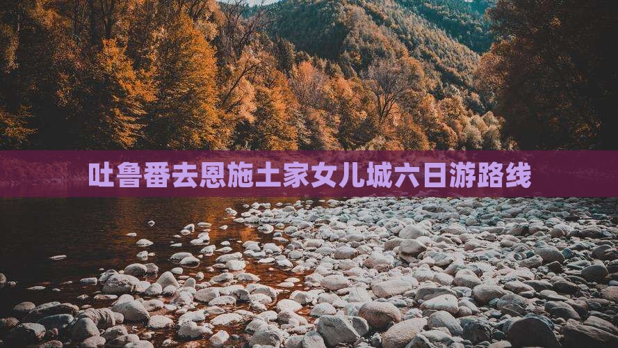 吐鲁番去恩施土家女儿城六日游路线
