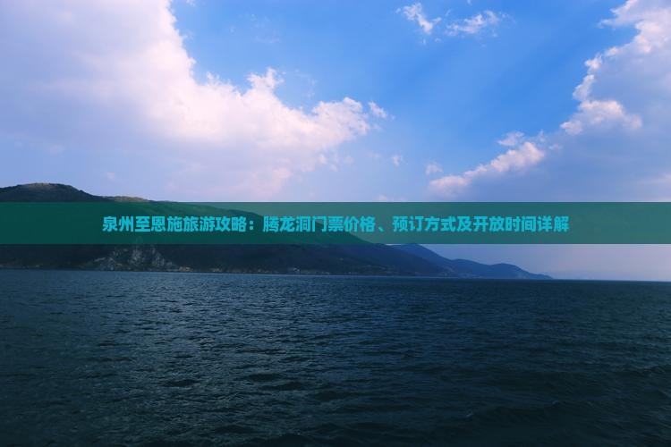 泉州至恩施旅游攻略：腾龙洞门票价格、预订方式及开放时间详解
