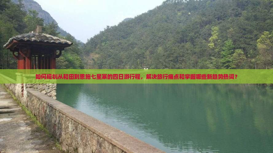 如何规划从和田到恩施七星寨的四日游行程，解决旅行痛点和掌握哪些新趋势热词？