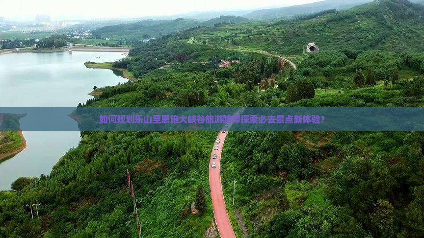 如何规划乐山至恩施大峡谷旅游路犀探索必去景点新体验？