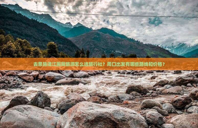 去恩施清江画廊旅游怎么选旅行社？周口出发有哪些路线和价格？