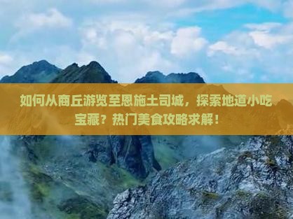 如何从商丘游览至恩施土司城，探索地道小吃宝藏？热门美食攻略求解！
