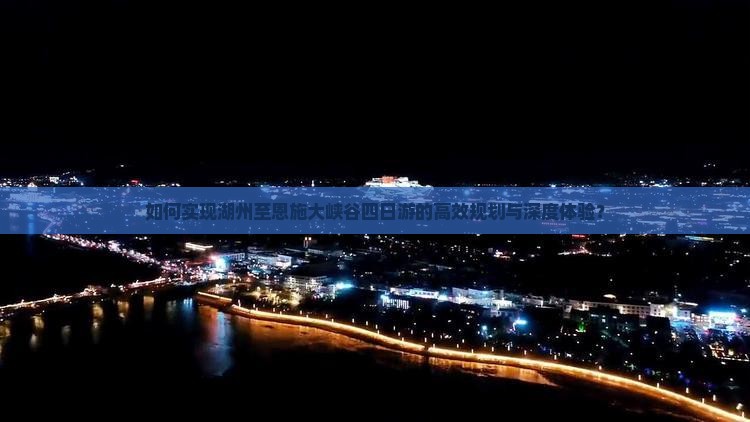 如何实现湖州至恩施大峡谷四日游的高效规划与深度体验？