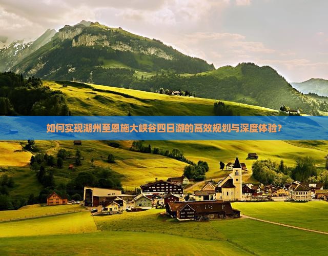 如何实现湖州至恩施大峡谷四日游的高效规划与深度体验？