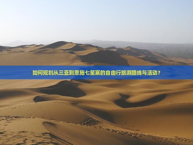 如何规划从三亚到恩施七星寨的自由行旅游路线与活动？
