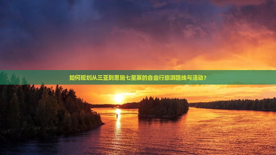 如何规划从三亚到恩施七星寨的自由行旅游路线与活动？