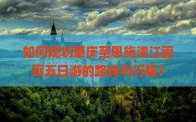 如何规划肇庆至恩施清江画廊五日游的路线与行程？