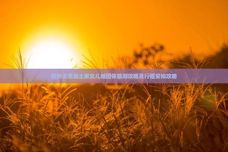 钦州去恩施土家女儿城团体旅游攻略及行程安排攻略