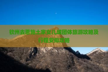 钦州去恩施土家女儿城团体旅游攻略及行程安排攻略