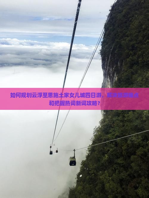 如何规划云浮至恩施土家女儿城四日游，解决旅游痛点和把握热词新词攻略？