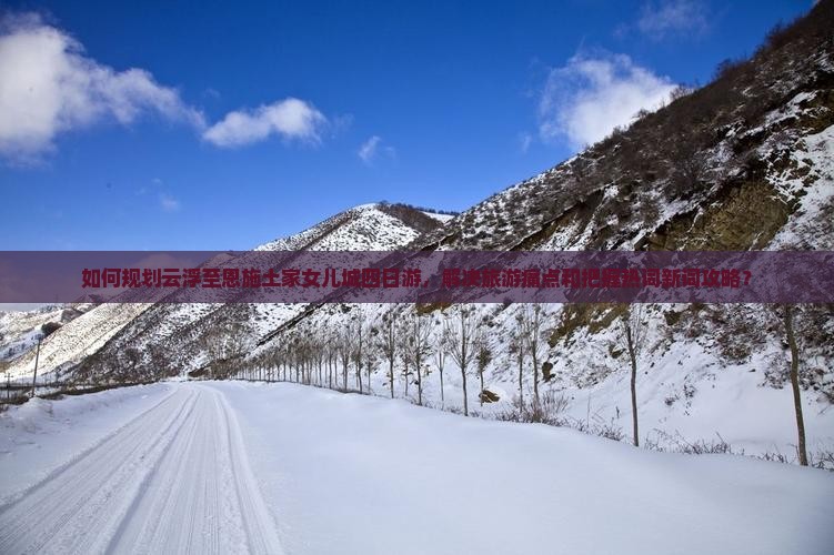 如何规划云浮至恩施土家女儿城四日游，解决旅游痛点和把握热词新词攻略？