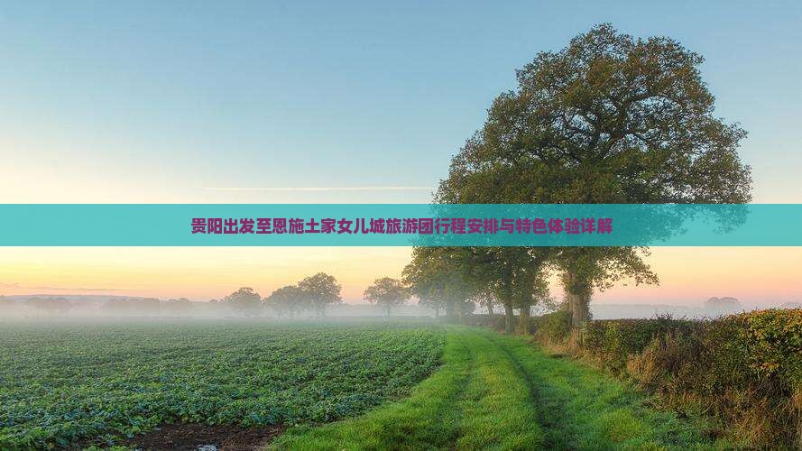 贵阳出发至恩施土家女儿城旅游团行程安排与特色体验详解