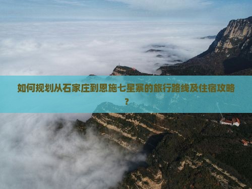 如何规划从石家庄到恩施七星寨的旅行路线及住宿攻略？