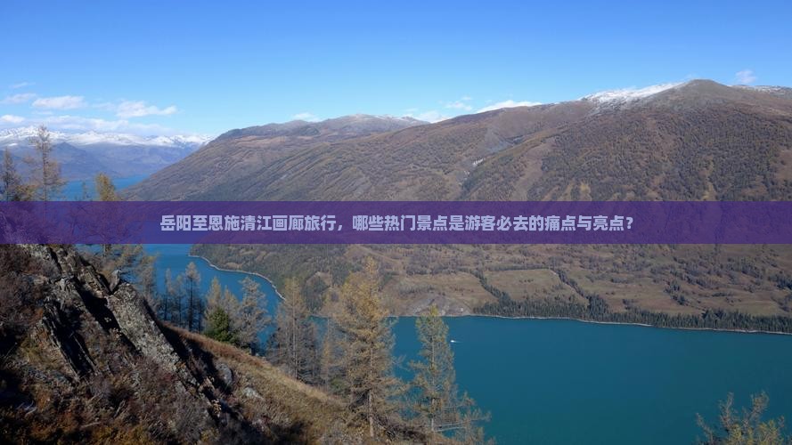 岳阳至恩施清江画廊旅行，哪些热门景点是游客必去的痛点与亮点？
