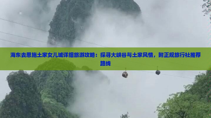 海东去恩施土家女儿城详细旅游攻略：探寻大峡谷与土家风情，附正规旅行社推荐路线