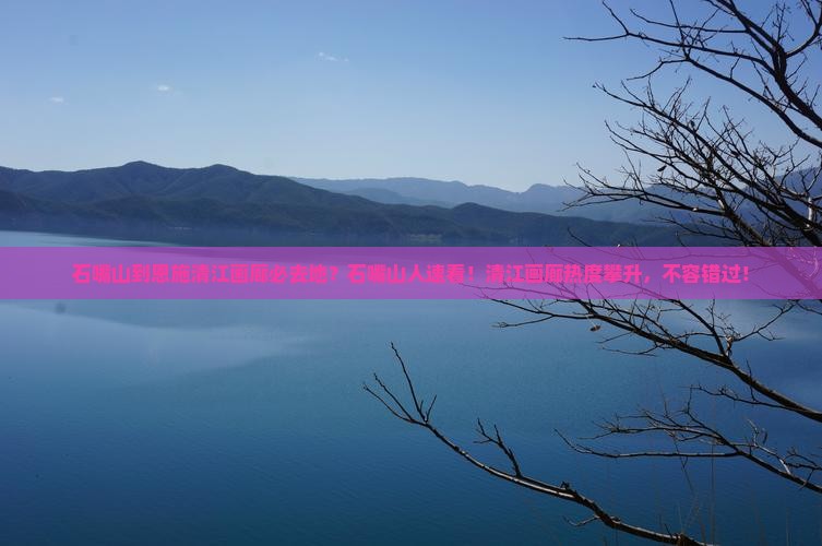 石嘴山到恩施清江画廊必去地？石嘴山人速看！清江画廊热度攀升，不容错过！