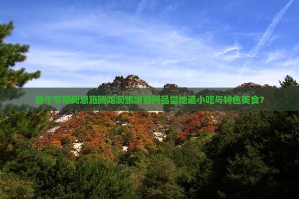 端午节期间恩施腾龙洞旅游如何品尝地道小吃与特色美食？