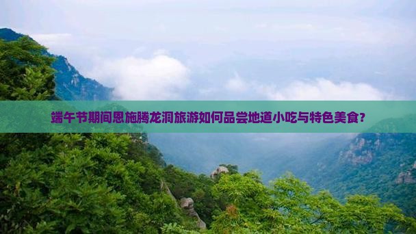 端午节期间恩施腾龙洞旅游如何品尝地道小吃与特色美食？