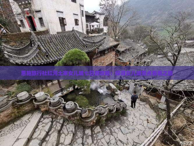 恩施旅行社红河土家女儿城七日游攻略:探寻女儿城景点看看之旅 恩施旅行社红河土家女儿城七日游攻略:探寻女儿城景点看看之旅