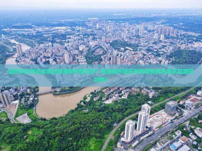 如何从杭州出发前往恩施梭布垭石林?恩施梭布垭石林有哪些特色景点和游玩攻略? 如何从杭州出发前往恩施梭布垭石林?恩施梭布垭石林有哪些特色景点和游玩攻略?
