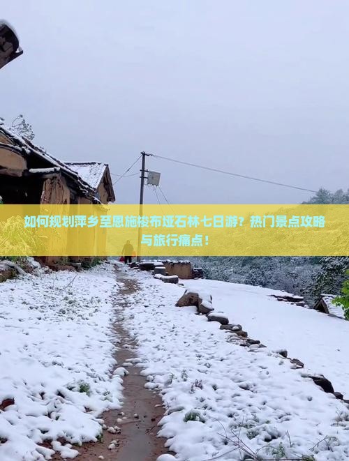 如何规划萍乡至恩施梭布垭石林七日游？热门景点攻略与旅行痛点！