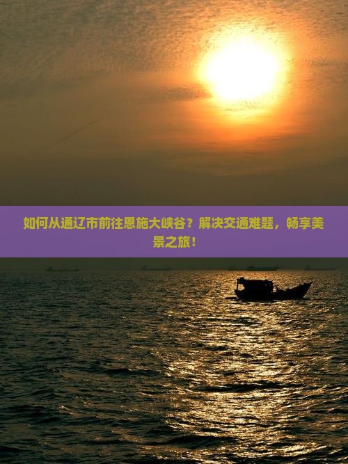 如何从通辽市前往恩施大峡谷？解决交通难题，畅享美景之旅！