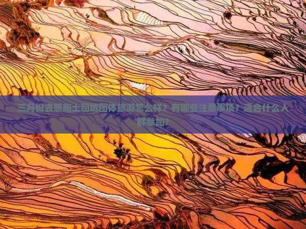 三月份去恩施土司城团体旅游怎么样？有哪些注意事项？适合什么人群参加？
