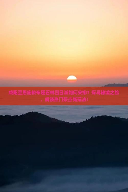 咸阳至恩施梭布垭石林四日游如何安排？探寻秘境之旅，解锁热门景点新玩法！