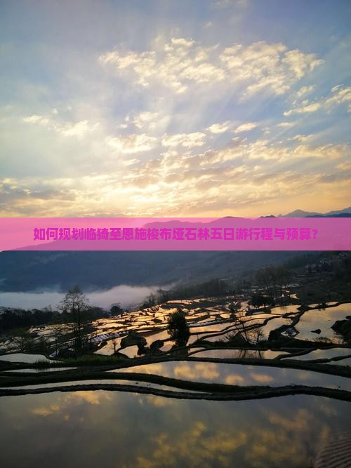 如何规划临猗至恩施梭布垭石林五日游行程与预算？