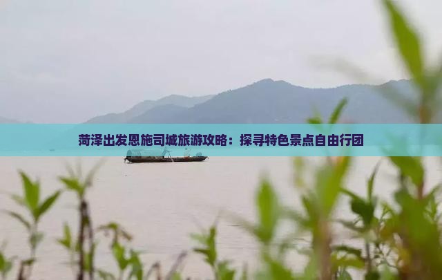 菏泽出发恩施司城旅游攻略：探寻特色景点自由行团
