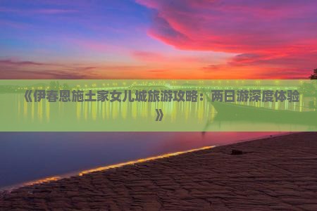 《伊春恩施土家女儿城旅游攻略：两日游深度体验》