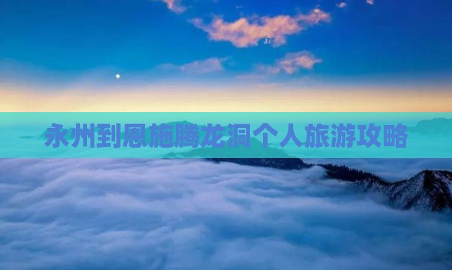永州到恩施腾龙洞个人旅游攻略