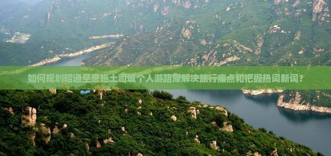 如何规划昭通至恩施土司城个人游路犀解决旅行痛点和把握热词新词？