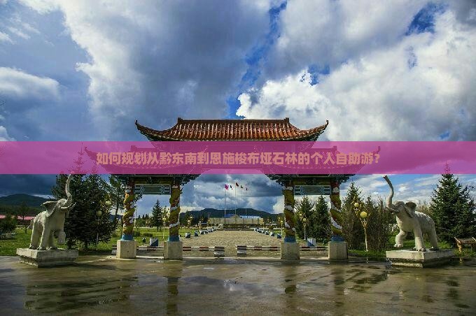 如何规划从黔东南到恩施梭布垭石林的个人自助游？