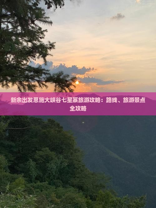 新余出发恩施大峡谷七星寨旅游攻略：路线、旅游景点全攻略
