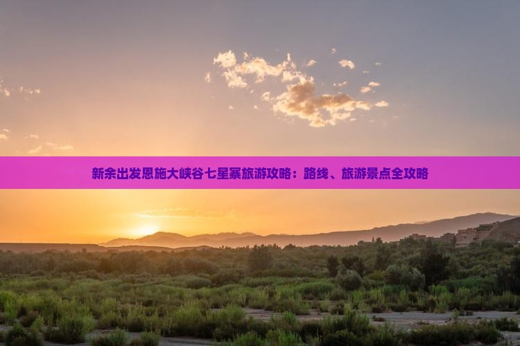 新余出发恩施大峡谷七星寨旅游攻略：路线、旅游景点全攻略