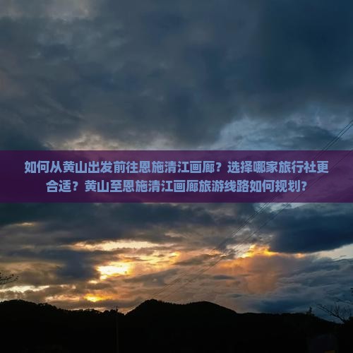 如何从黄山出发前往恩施清江画廊？选择哪家旅行社更合适？黄山至恩施清江画廊旅游线路如何规划？