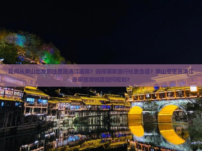 如何从黄山出发前往恩施清江画廊？选择哪家旅行社更合适？黄山至恩施清江画廊旅游线路如何规划？