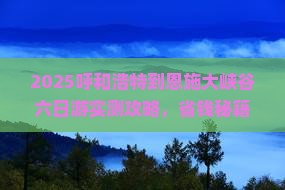 呼和浩特到恩施大峡谷六日游