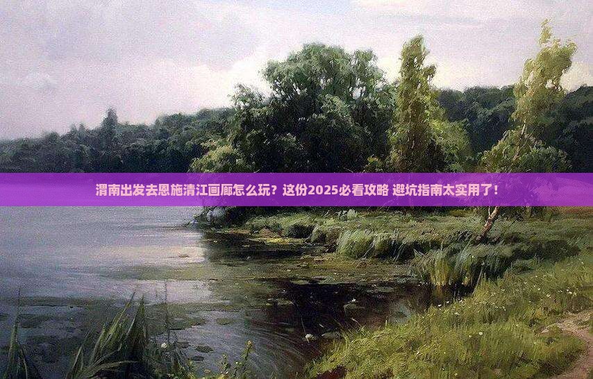 渭南去恩施清江画廊哪里玩
