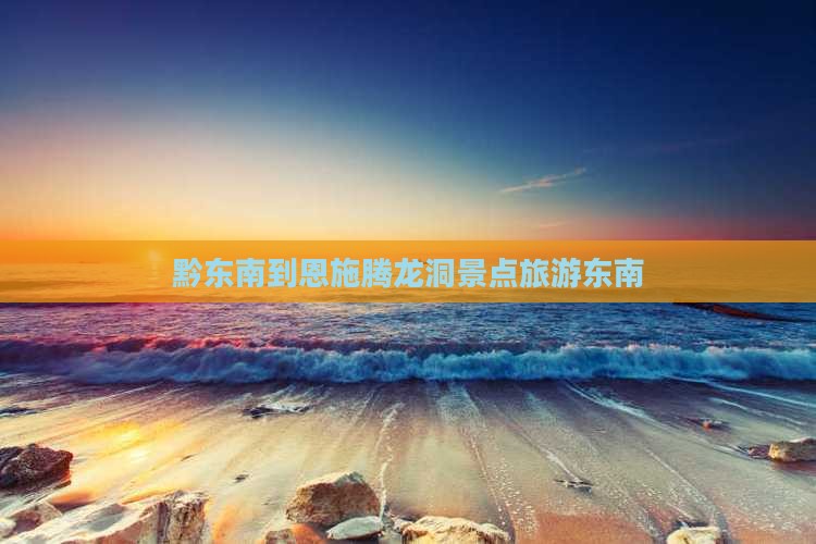 黔东南到恩施腾龙洞景点