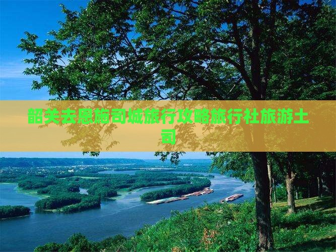 韶关去恩施土司城旅行社
