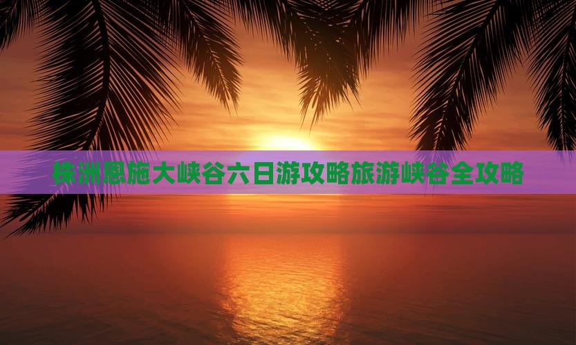 株洲到恩施大峡谷六日游 株洲到恩施大峡谷六日游