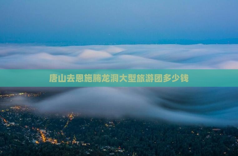 唐山去恩施腾龙洞大型旅游团