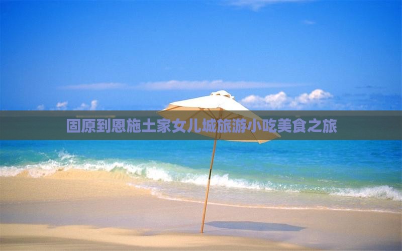 固原到恩施土家女儿城旅游小吃
