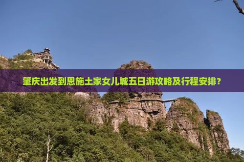 肇庆出发到恩施土家女儿城五日游攻略及行程安排？