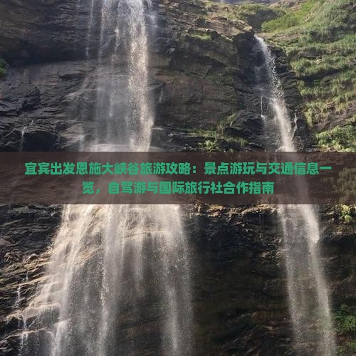 宜宾出发恩施大峡谷旅游攻略：景点游玩与交通信息一览，自驾游与国际旅行社合作指南