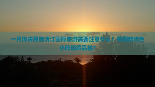 一月份去恩施清江画廊旅游需要注意什么？有哪些特色小吃值得品尝？