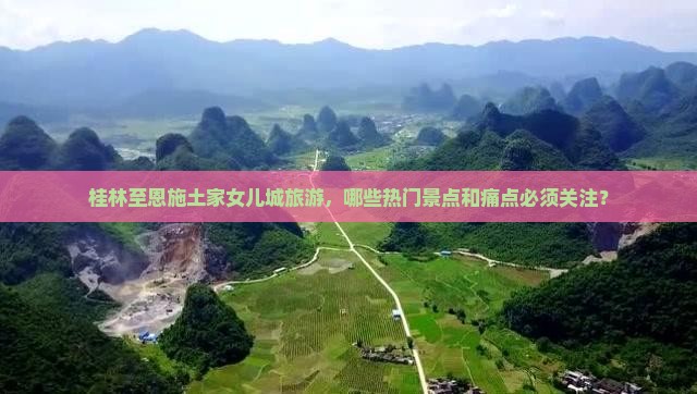 桂林至恩施土家女儿城旅游，哪些热门景点和痛点必须关注？